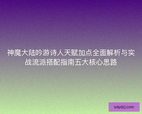 神魔大陆吟游诗人天赋加点全面解析与实战流派搭配指南五大核心思路