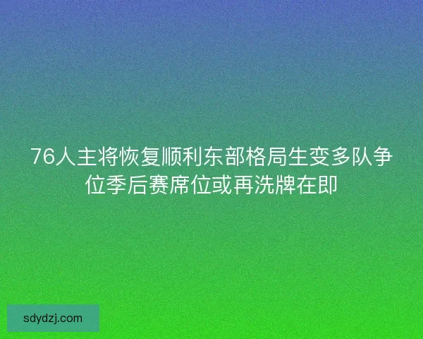 76人主将恢复顺利东部格局生变多队争位季后赛席位或再洗牌在即