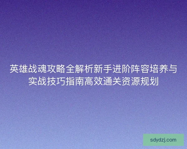 英雄战魂攻略全解析新手进阶阵容培养与实战技巧指南高效通关资源规划