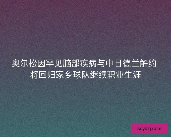 奥尔松因罕见脑部疾病与中日德兰解约 将回归家乡球队继续职业生涯