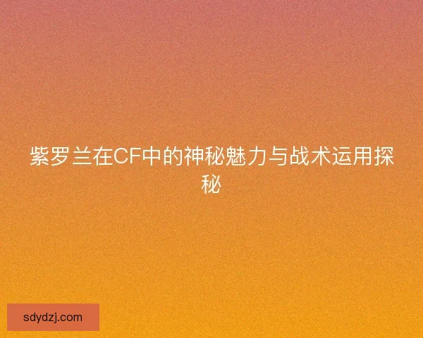 紫罗兰在CF中的神秘魅力与战术运用探秘