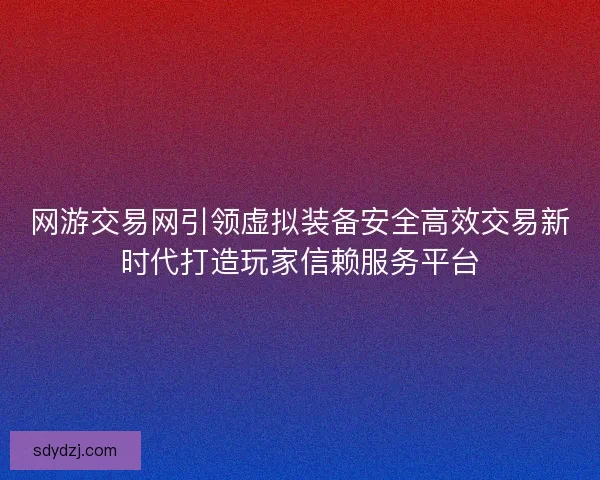 网游交易网引领虚拟装备安全高效交易新时代打造玩家信赖服务平台