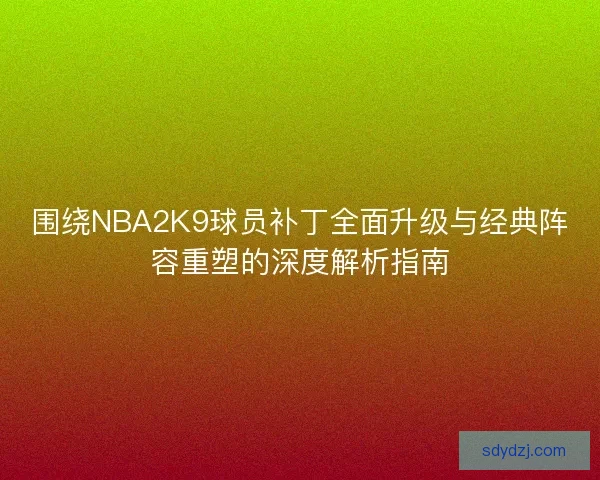 围绕NBA2K9球员补丁全面升级与经典阵容重塑的深度解析指南